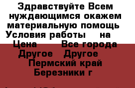 Здравствуйте.Всем нуждающимся окажем материальную помощь. Условия работы 50 на 5 › Цена ­ 1 - Все города Другое » Другое   . Пермский край,Березники г.